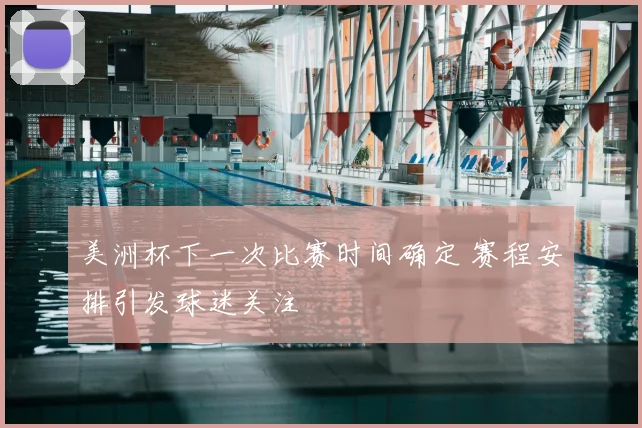 美洲杯下一次比赛时间确定 赛程安排引发球迷关注
