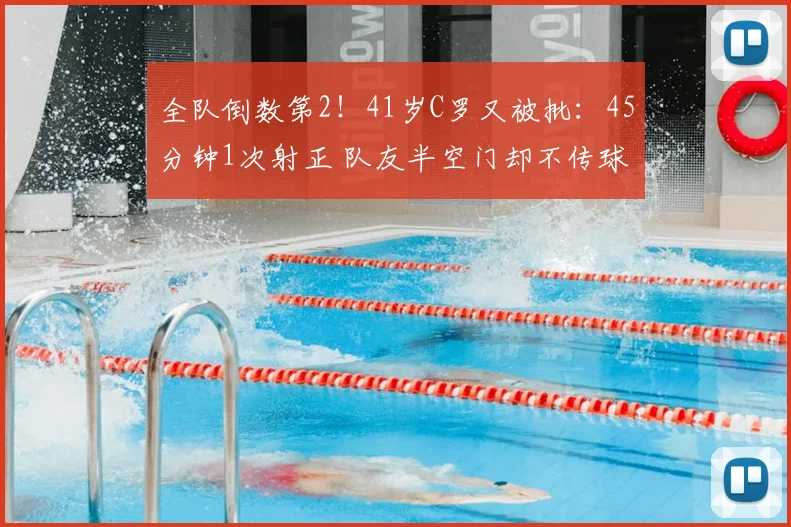 全队倒数第2!41岁C罗又被批:45分钟1次射正 队友半空门却不传球