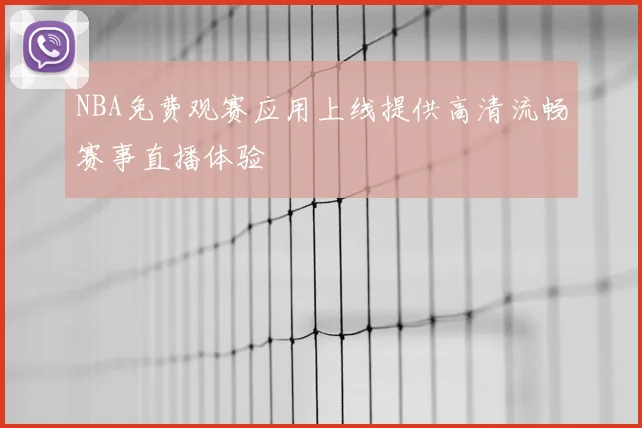 NBA免费观赛应用上线提供高清流畅赛事直播体验