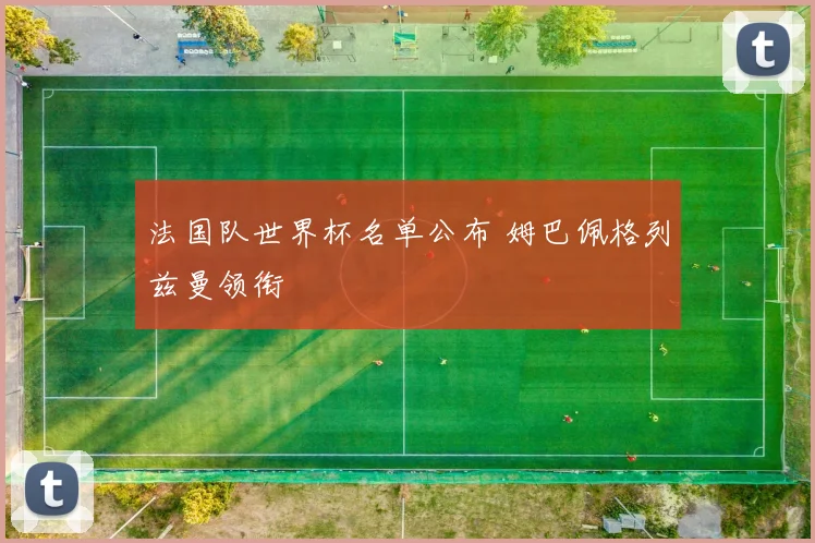 法国队世界杯名单公布 姆巴佩格列兹曼领衔