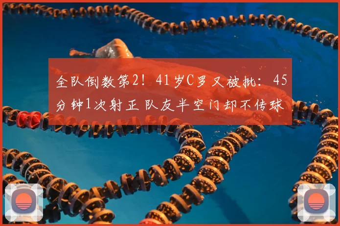 全队倒数第2!41岁C罗又被批:45分钟1次射正 队友半空门却不传球