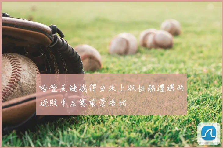 哈登关键战得分未上双快船遭遇两连败季后赛前景堪忧