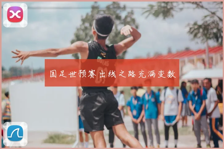 国足世预赛出线之路充满变数