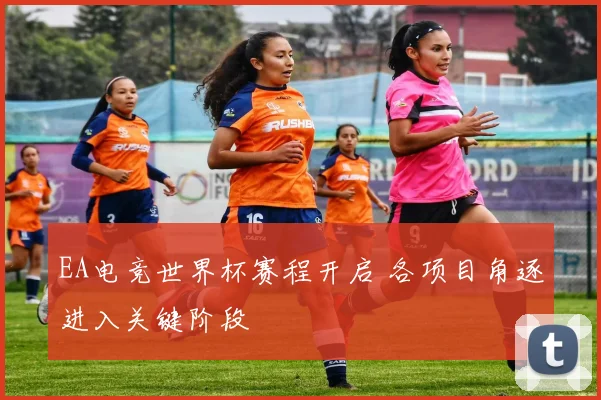 EA电竞世界杯赛程开启 各项目角逐进入关键阶段