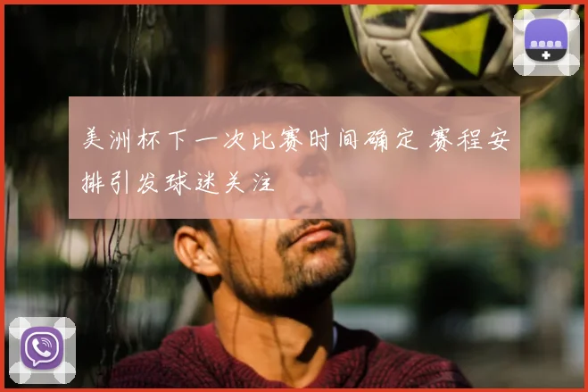 美洲杯下一次比赛时间确定 赛程安排引发球迷关注