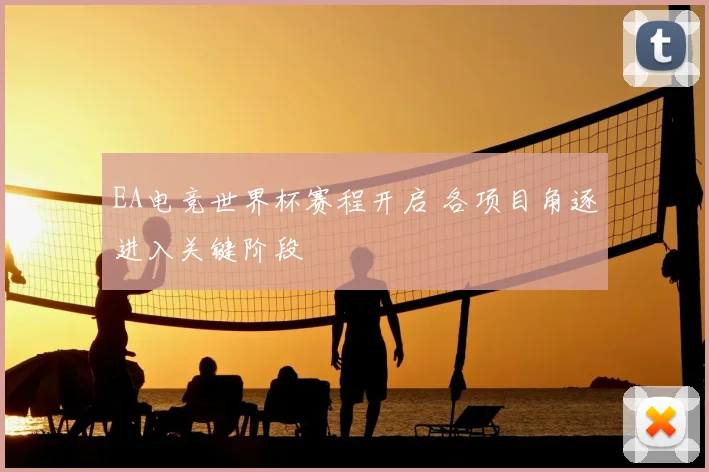 EA电竞世界杯赛程开启 各项目角逐进入关键阶段