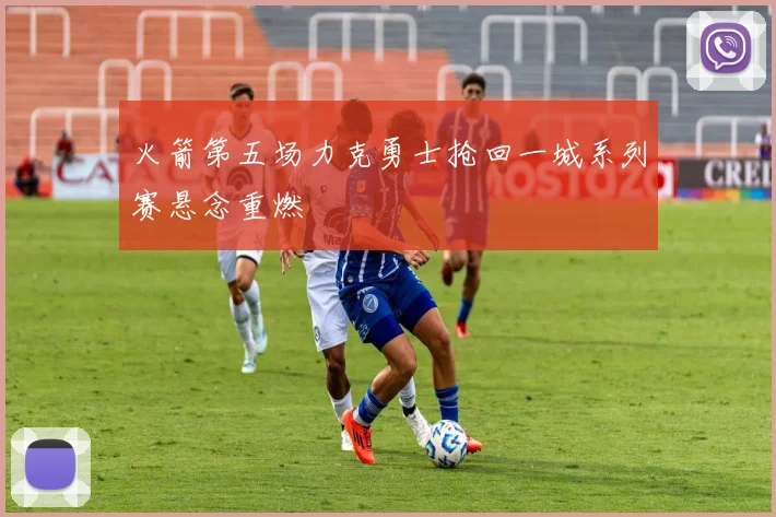 火箭第五场力克勇士抢回一城系列赛悬念重燃